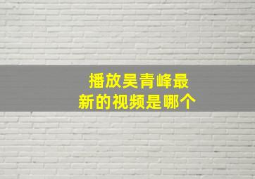 播放吴青峰最新的视频是哪个