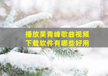 播放吴青峰歌曲视频下载软件有哪些好用