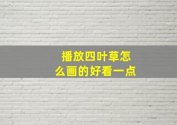 播放四叶草怎么画的好看一点