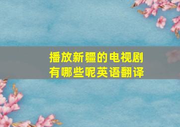 播放新疆的电视剧有哪些呢英语翻译