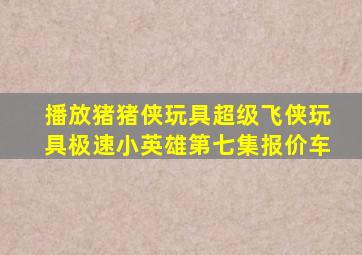 播放猪猪侠玩具超级飞侠玩具极速小英雄第七集报价车