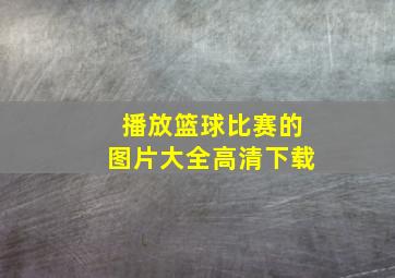 播放篮球比赛的图片大全高清下载