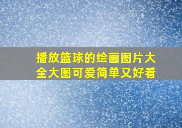 播放篮球的绘画图片大全大图可爱简单又好看