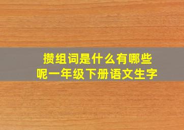 攒组词是什么有哪些呢一年级下册语文生字