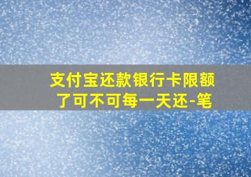 支付宝还款银行卡限额了可不可每一天还-笔