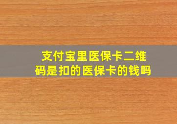 支付宝里医保卡二维码是扣的医保卡的钱吗