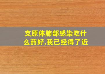 支原体肺部感染吃什么药好,我已经得了近