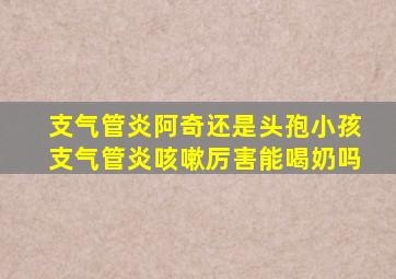 支气管炎阿奇还是头孢小孩支气管炎咳嗽厉害能喝奶吗