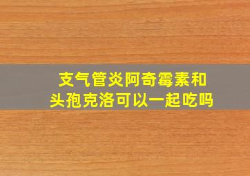 支气管炎阿奇霉素和头孢克洛可以一起吃吗