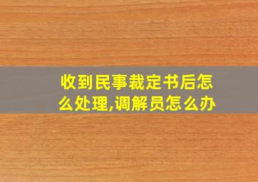 收到民事裁定书后怎么处理,调解员怎么办