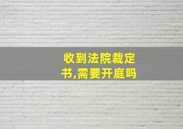 收到法院裁定书,需要开庭吗