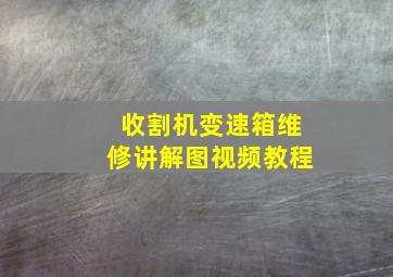 收割机变速箱维修讲解图视频教程