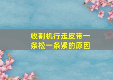 收割机行走皮带一条松一条紧的原因