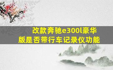 改款奔驰e300l豪华版是否带行车记录仪功能