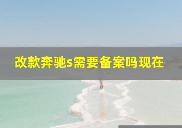 改款奔驰s需要备案吗现在