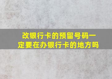 改银行卡的预留号码一定要在办银行卡的地方吗