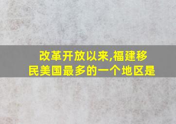 改革开放以来,福建移民美国最多的一个地区是