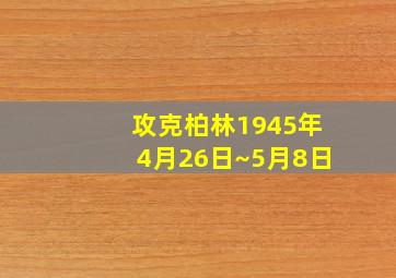 攻克柏林1945年4月26日~5月8日