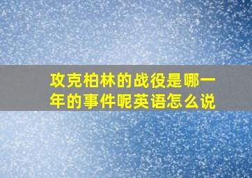 攻克柏林的战役是哪一年的事件呢英语怎么说