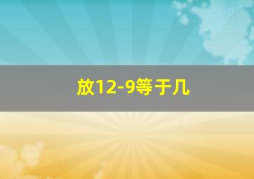 放12-9等于几