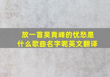 放一首吴青峰的忧愁是什么歌曲名字呢英文翻译