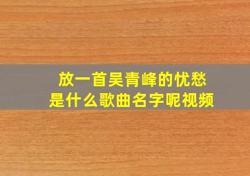 放一首吴青峰的忧愁是什么歌曲名字呢视频