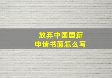 放弃中国国籍申请书面怎么写