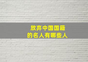 放弃中国国籍的名人有哪些人