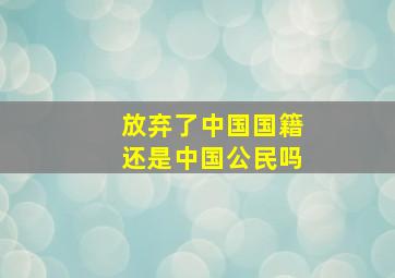 放弃了中国国籍还是中国公民吗