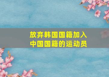 放弃韩国国籍加入中国国籍的运动员