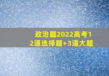 政治题2022高考12道选择题+3道大题