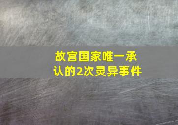 故宫国家唯一承认的2次灵异事件