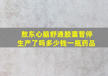 敖东心脑舒通胶囊暂停生产了吗多少钱一瓶药品