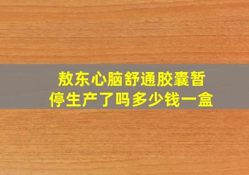 敖东心脑舒通胶囊暂停生产了吗多少钱一盒