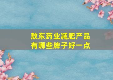 敖东药业减肥产品有哪些牌子好一点