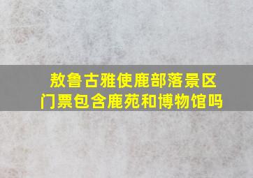 敖鲁古雅使鹿部落景区门票包含鹿苑和博物馆吗