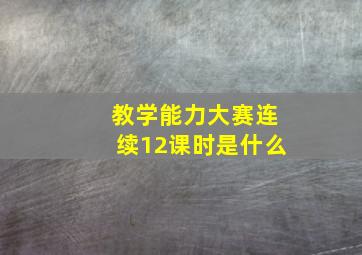 教学能力大赛连续12课时是什么