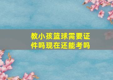 教小孩篮球需要证件吗现在还能考吗