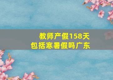 教师产假158天包括寒暑假吗广东