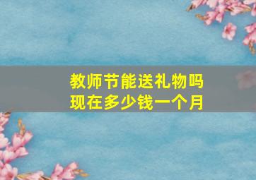 教师节能送礼物吗现在多少钱一个月