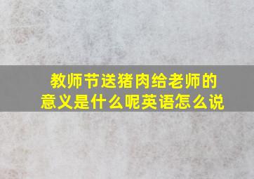 教师节送猪肉给老师的意义是什么呢英语怎么说