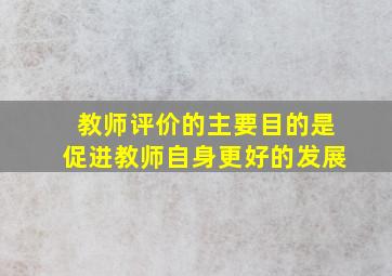 教师评价的主要目的是促进教师自身更好的发展