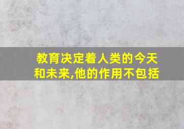 教育决定着人类的今天和未来,他的作用不包括