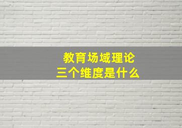 教育场域理论三个维度是什么