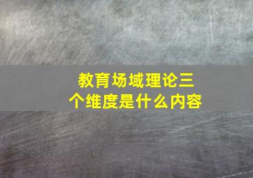 教育场域理论三个维度是什么内容