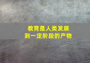 教育是人类发展到一定阶段的产物