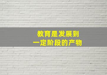 教育是发展到一定阶段的产物