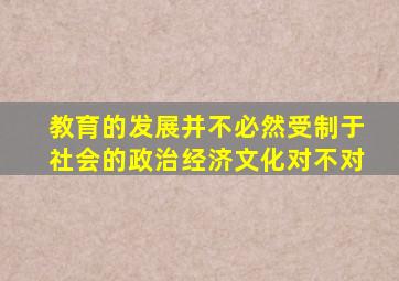 教育的发展并不必然受制于社会的政治经济文化对不对