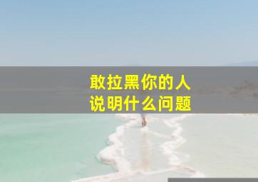 敢拉黑你的人说明什么问题