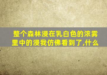 整个森林浸在乳白色的浓雾里中的浸我仿佛看到了,什么